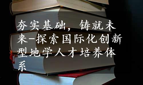 夯实基础，铸就未来-探索国际化创新型地学人才培养体系