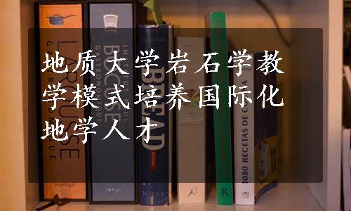 地质大学岩石学教学模式培养国际化地学人才