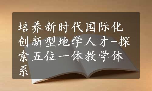 培养新时代国际化创新型地学人才-探索五位一体教学体系