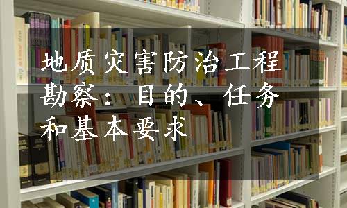 地质灾害防治工程勘察：目的、任务和基本要求