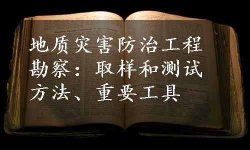 地质灾害防治工程勘察：取样和测试方法、重要工具