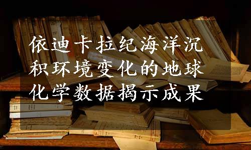 依迪卡拉纪海洋沉积环境变化的地球化学数据揭示成果