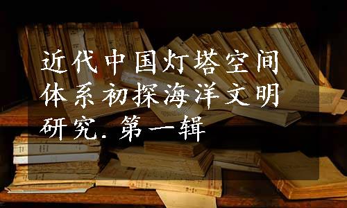 近代中国灯塔空间体系初探海洋文明研究.第一辑