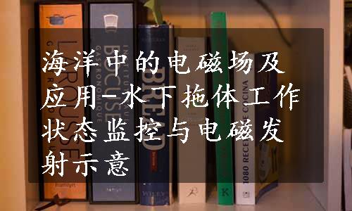 海洋中的电磁场及应用-水下拖体工作状态监控与电磁发射示意