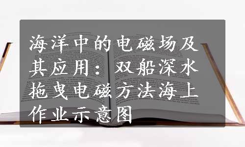 海洋中的电磁场及其应用：双船深水拖曳电磁方法海上作业示意图