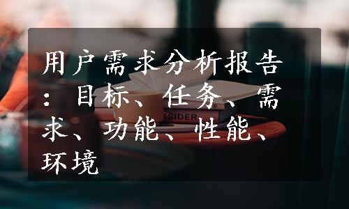 用户需求分析报告：目标、任务、需求、功能、性能、环境