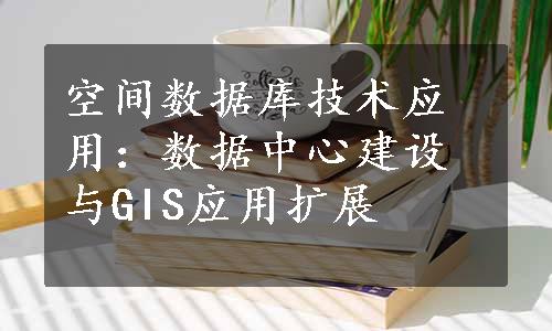 空间数据库技术应用：数据中心建设与GIS应用扩展