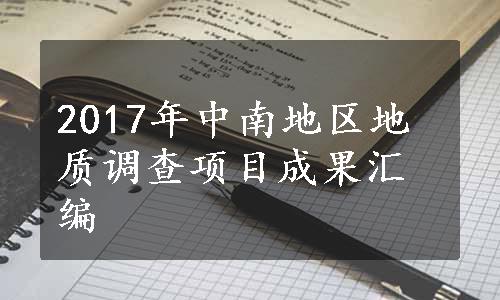 2017年中南地区地质调查项目成果汇编