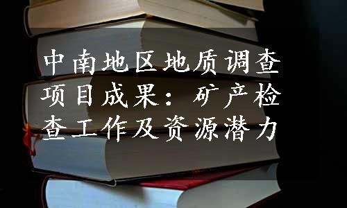 中南地区地质调查项目成果：矿产检查工作及资源潜力