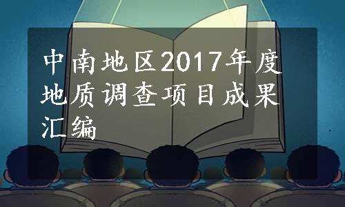 中南地区2017年度地质调查项目成果汇编