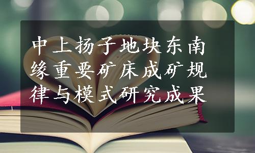 中上扬子地块东南缘重要矿床成矿规律与模式研究成果