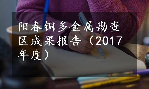 阳春铜多金属勘查区成果报告（2017年度）