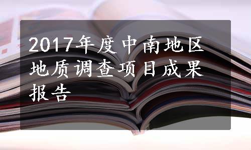 2017年度中南地区地质调查项目成果报告