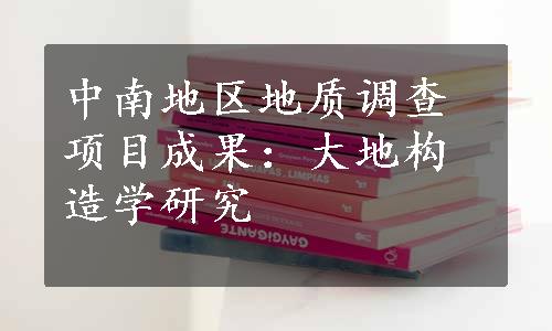 中南地区地质调查项目成果：大地构造学研究