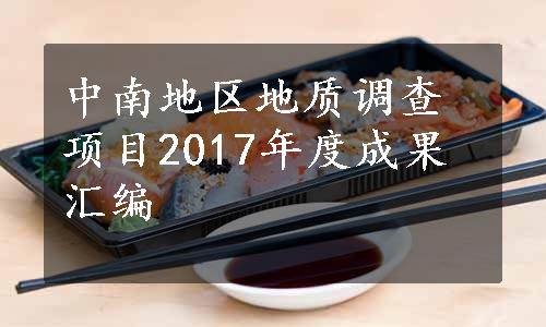 中南地区地质调查项目2017年度成果汇编