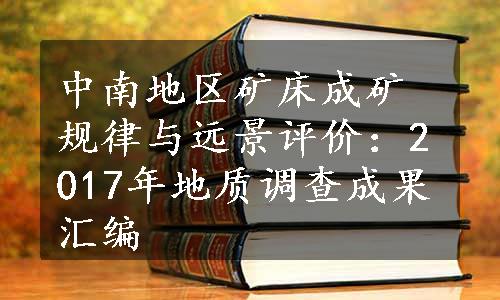 中南地区矿床成矿规律与远景评价：2017年地质调查成果汇编