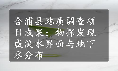 合浦县地质调查项目成果：物探发现咸淡水界面与地下水分布