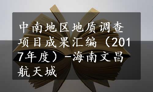 中南地区地质调查项目成果汇编（2017年度）-海南文昌航天城