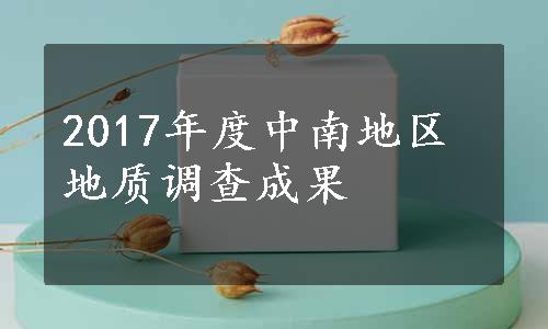 2017年度中南地区地质调查成果