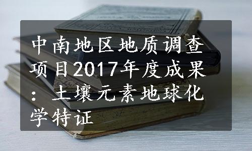 中南地区地质调查项目2017年度成果：土壤元素地球化学特证