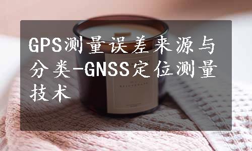 GPS测量误差来源与分类-GNSS定位测量技术