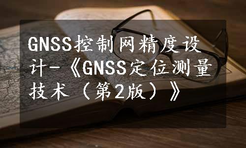 GNSS控制网精度设计-《GNSS定位测量技术（第2版）》
