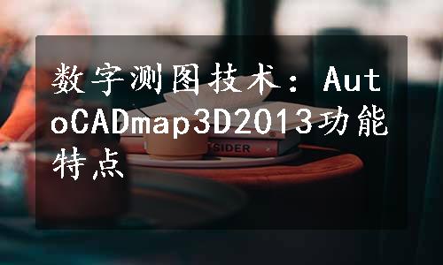 数字测图技术：AutoCADmap3D2013功能特点