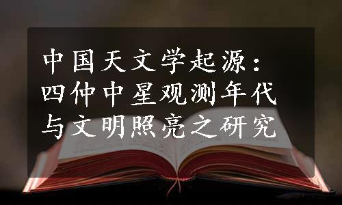 中国天文学起源：四仲中星观测年代与文明照亮之研究