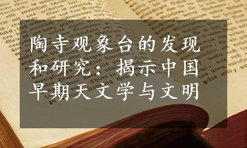 陶寺观象台的发现和研究：揭示中国早期天文学与文明