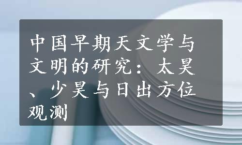 中国早期天文学与文明的研究：太昊、少昊与日出方位观测