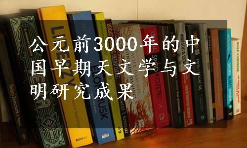 公元前3000年的中国早期天文学与文明研究成果