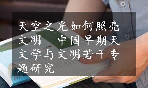 天空之光如何照亮文明　中国早期天文学与文明若干专题研究