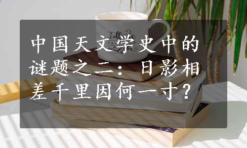 中国天文学史中的谜题之二：日影相差千里因何一寸？