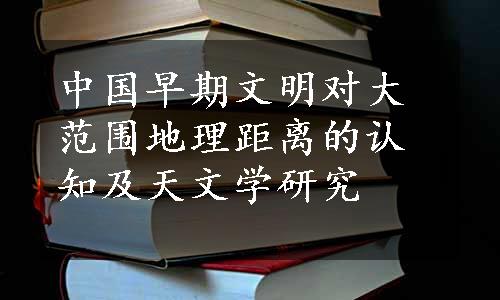 中国早期文明对大范围地理距离的认知及天文学研究