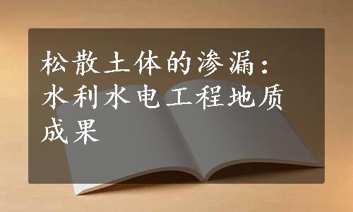 松散土体的渗漏：水利水电工程地质成果