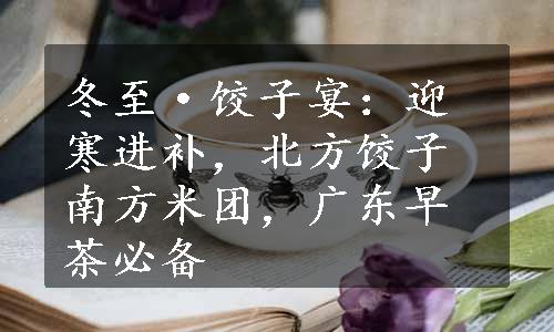 冬至·饺子宴：迎寒进补，北方饺子南方米团，广东早茶必备