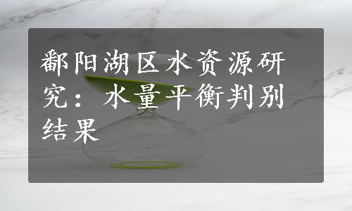 鄱阳湖区水资源研究：水量平衡判别结果