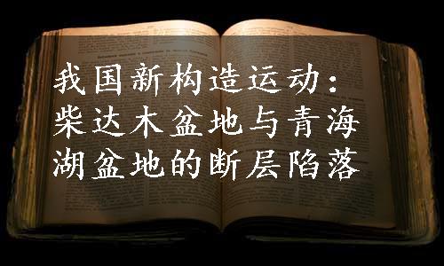 我国新构造运动：柴达木盆地与青海湖盆地的断层陷落