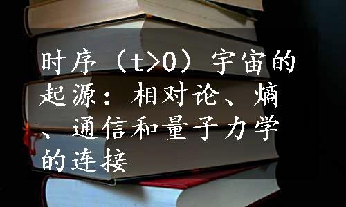 时序（t>0）宇宙的起源：相对论、熵、通信和量子力学的连接