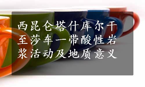 西昆仑塔什库尔干至莎车一带酸性岩浆活动及地质意义