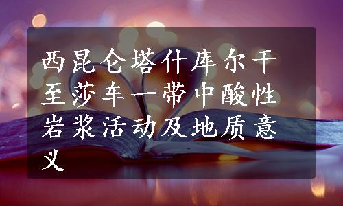 西昆仑塔什库尔干至莎车一带中酸性岩浆活动及地质意义