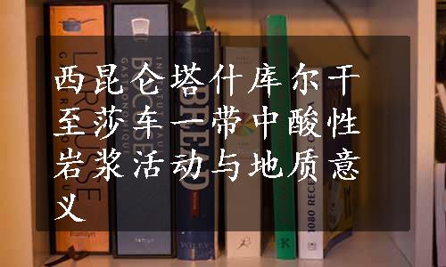 西昆仑塔什库尔干至莎车一带中酸性岩浆活动与地质意义