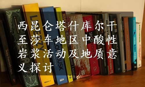 西昆仑塔什库尔干至莎车地区中酸性岩浆活动及地质意义探讨