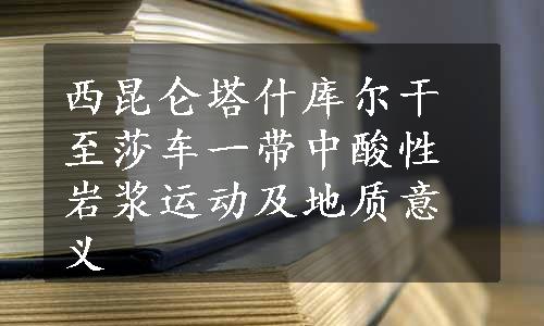 西昆仑塔什库尔干至莎车一带中酸性岩浆运动及地质意义