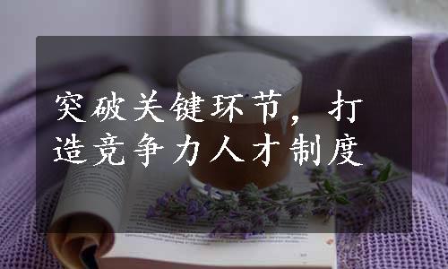 突破关键环节，打造竞争力人才制度