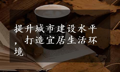 提升城市建设水平，打造宜居生活环境