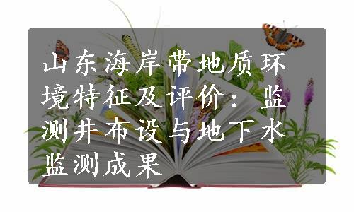 山东海岸带地质环境特征及评价：监测井布设与地下水监测成果