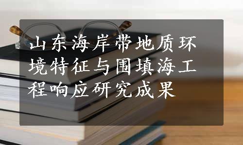 山东海岸带地质环境特征与围填海工程响应研究成果