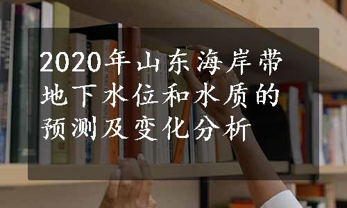 2020年山东海岸带地下水位和水质的预测及变化分析