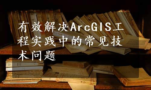 有效解决ArcGIS工程实践中的常见技术问题